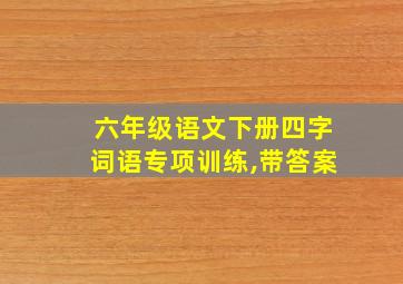 六年级语文下册四字词语专项训练,带答案