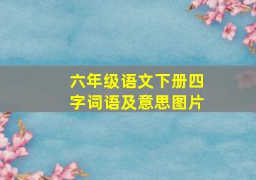 六年级语文下册四字词语及意思图片