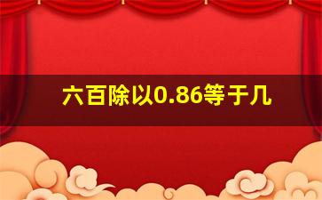 六百除以0.86等于几