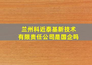 兰州科近泰基新技术有限责任公司是国企吗