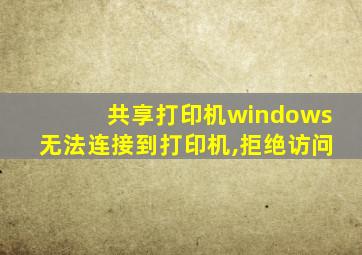 共享打印机windows无法连接到打印机,拒绝访问