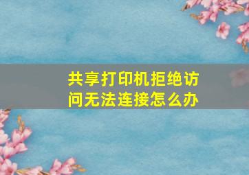 共享打印机拒绝访问无法连接怎么办