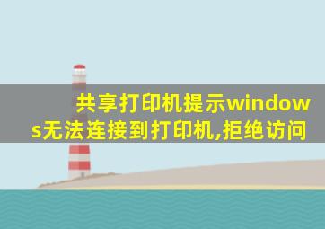 共享打印机提示windows无法连接到打印机,拒绝访问