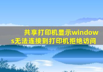 共享打印机显示windows无法连接到打印机拒绝访问