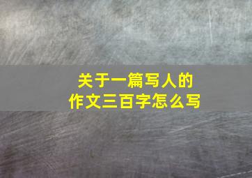 关于一篇写人的作文三百字怎么写