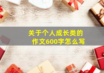 关于个人成长类的作文600字怎么写