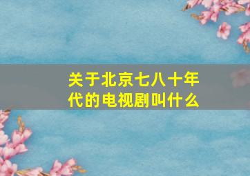 关于北京七八十年代的电视剧叫什么