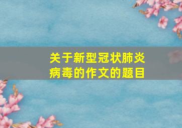 关于新型冠状肺炎病毒的作文的题目