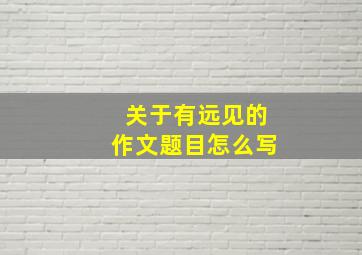 关于有远见的作文题目怎么写