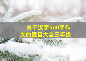 关于汉字500字作文的题目大全三年级