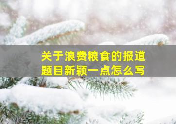 关于浪费粮食的报道题目新颖一点怎么写