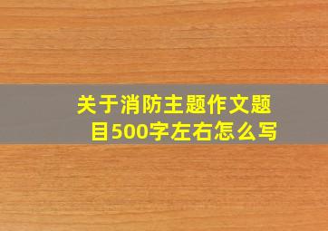 关于消防主题作文题目500字左右怎么写