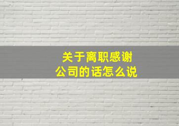 关于离职感谢公司的话怎么说