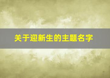 关于迎新生的主题名字