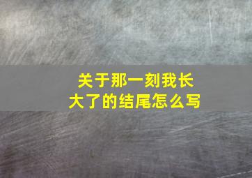 关于那一刻我长大了的结尾怎么写