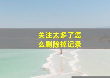 关注太多了怎么删除掉记录