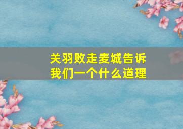 关羽败走麦城告诉我们一个什么道理