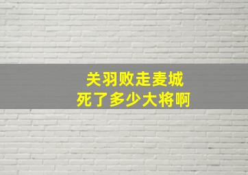 关羽败走麦城死了多少大将啊