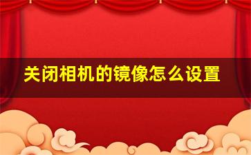 关闭相机的镜像怎么设置