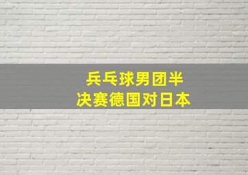 兵乓球男团半决赛德国对日本