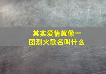 其实爱情就像一团烈火歌名叫什么