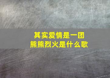 其实爱情是一团熊熊烈火是什么歌