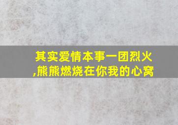 其实爱情本事一团烈火,熊熊燃烧在你我的心窝