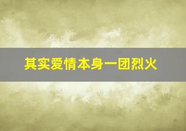 其实爱情本身一团烈火