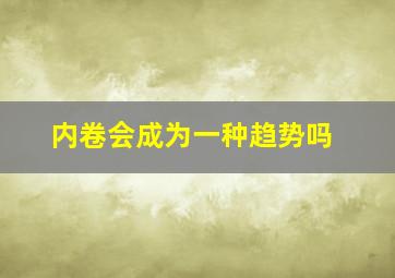 内卷会成为一种趋势吗