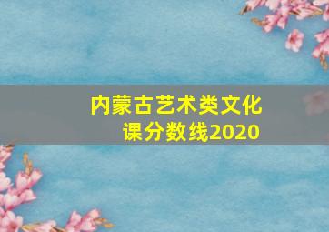 内蒙古艺术类文化课分数线2020