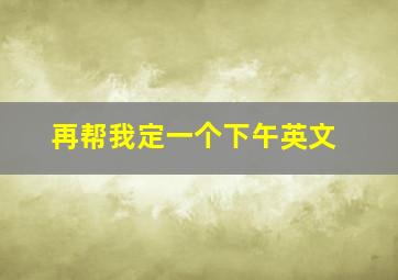 再帮我定一个下午英文