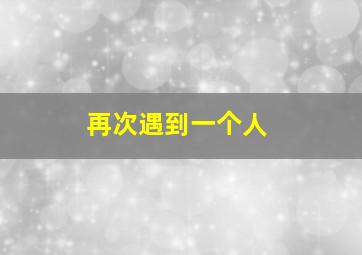 再次遇到一个人