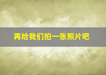 再给我们拍一张照片吧