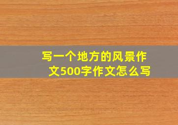 写一个地方的风景作文500字作文怎么写