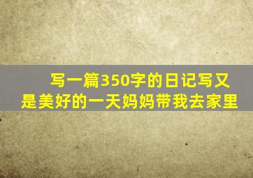 写一篇350字的日记写又是美好的一天妈妈带我去家里