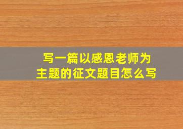 写一篇以感恩老师为主题的征文题目怎么写