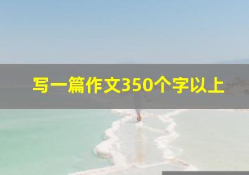 写一篇作文350个字以上