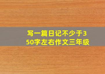 写一篇日记不少于350字左右作文三年级