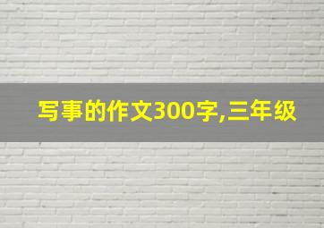 写事的作文300字,三年级