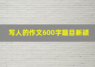 写人的作文600字题目新颖