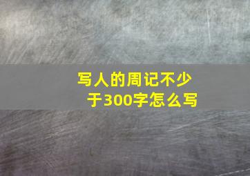 写人的周记不少于300字怎么写