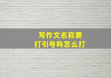 写作文名称要打引号吗怎么打