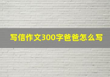 写信作文300字爸爸怎么写