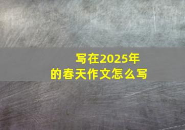 写在2025年的春天作文怎么写