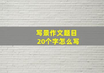 写景作文题目20个字怎么写