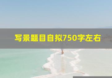 写景题目自拟750字左右