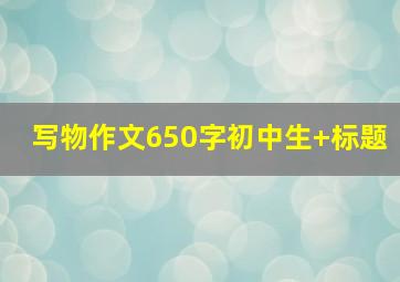 写物作文650字初中生+标题