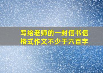 写给老师的一封信书信格式作文不少于六百字