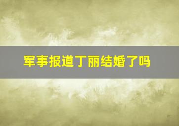 军事报道丁丽结婚了吗