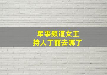 军事频道女主持人丁丽去哪了